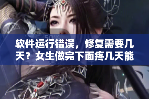 軟件運行錯誤，修復(fù)需要幾天？女生做完下面疼幾天能恢復(fù)