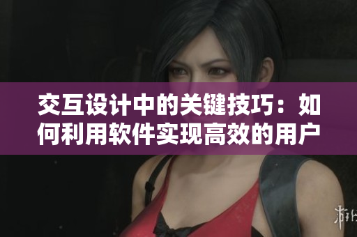 交互設(shè)計中的關(guān)鍵技巧：如何利用軟件實現(xiàn)高效的用戶體驗？