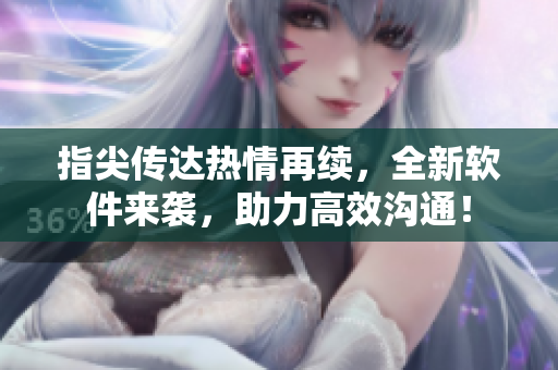 指尖傳達熱情再續(xù)，全新軟件來襲，助力高效溝通！