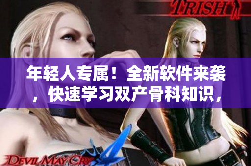 年輕人專(zhuān)屬！全新軟件來(lái)襲，快速學(xué)習(xí)雙產(chǎn)骨科知識(shí)，助你成為專(zhuān)業(yè)編輯！