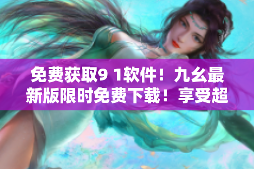 免費獲取9 1軟件！九幺最新版限時免費下載！享受超強實用功能！