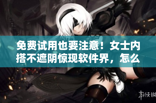 免費(fèi)試用也要注意！女士內(nèi)搭不遮陰驚現(xiàn)軟件界，怎么避免隱私泄露？