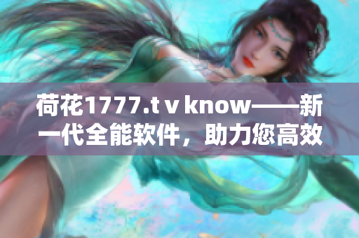 荷花1777.tⅴknow——新一代全能軟件，助力您高效工作與生活。