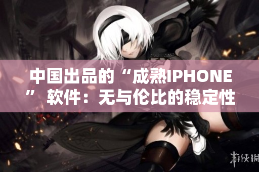 中國出品的“成熟IPHONE” 軟件：無與倫比的穩(wěn)定性與高效性