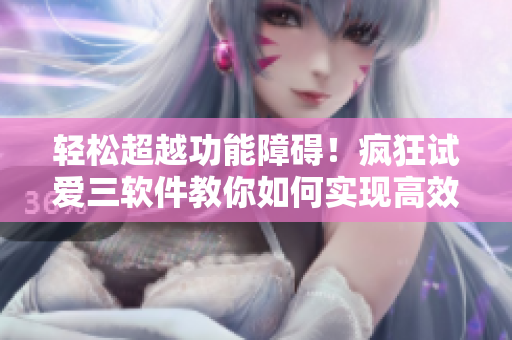 輕松超越功能障礙！瘋狂試愛三軟件教你如何實現(xiàn)高效辦公