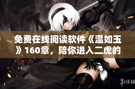 免費(fèi)在線閱讀軟件《溫如玉》160章，陪你進(jìn)入二虎的世界