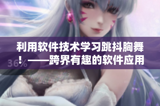 利用軟件技術(shù)學(xué)習(xí)跳抖胸舞！——跨界有趣的軟件應(yīng)用