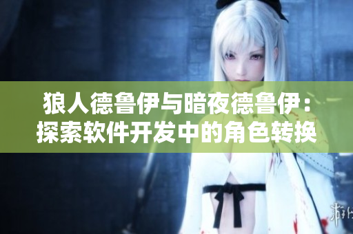 狼人德魯伊與暗夜德魯伊：探索軟件開發(fā)中的角色轉(zhuǎn)換與策略選擇