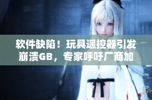 軟件缺陷！玩具遙控器引發(fā)崩潰GB，專家呼吁廠商加強(qiáng)質(zhì)量控制