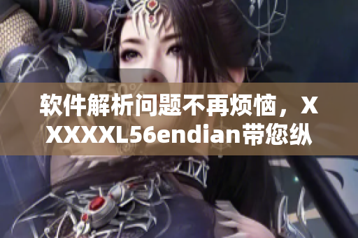 軟件解析問題不再煩惱，XXXXXL56endian帶您縱覽萬物