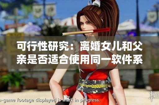 可行性研究：離婚女兒和父親是否適合使用同一軟件系統(tǒng)？