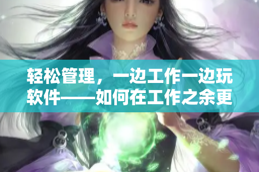 輕松管理，一邊工作一邊玩軟件——如何在工作之余更好地管理軟件？