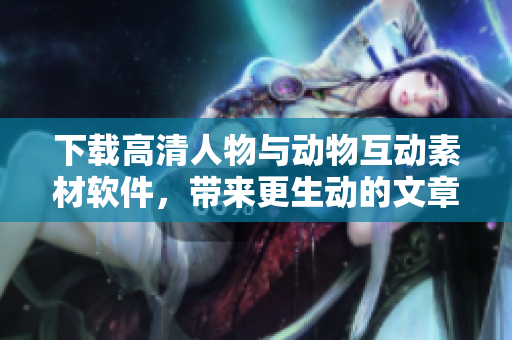 下載高清人物與動(dòng)物互動(dòng)素材軟件，帶來(lái)更生動(dòng)的文章效果！