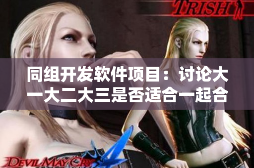 同組開(kāi)發(fā)軟件項(xiàng)目：討論大一大二大三是否適合一起合作編碼