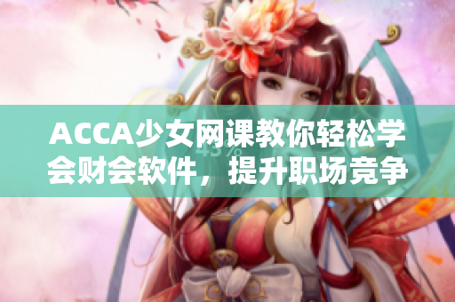 ACCA少女網(wǎng)課教你輕松學(xué)會財會軟件，提升職場競爭力