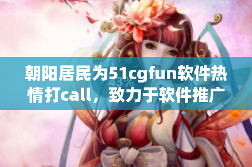 朝陽居民為51cgfun軟件熱情打call，致力于軟件推廣