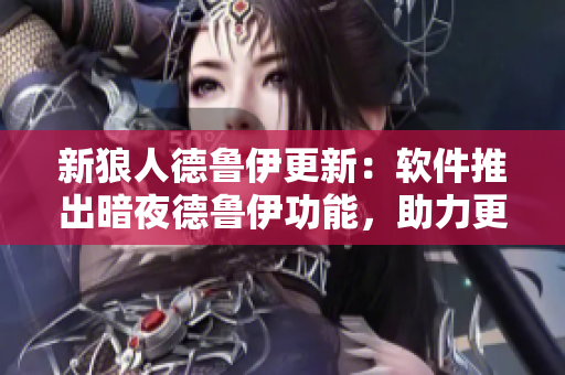 新狼人德魯伊更新：軟件推出暗夜德魯伊功能，助力更強(qiáng)大的數(shù)據(jù)轉(zhuǎn)換與保護(hù)！