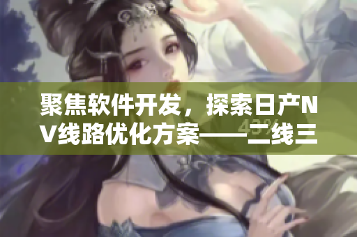 聚焦軟件開發(fā)，探索日產(chǎn)NV線路優(yōu)化方案——二線三線之爭