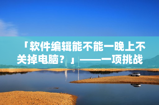「軟件編輯能不能一晚上不關(guān)掉電腦？」——一項挑戰(zhàn)你的電腦體質(zhì)的嘗試