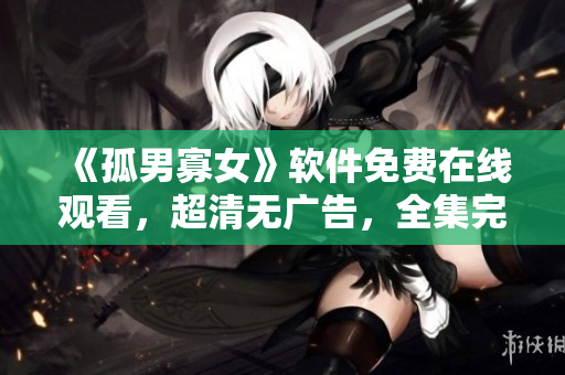 《孤男寡女》軟件免費在線觀看，超清無廣告，全集完整收錄！