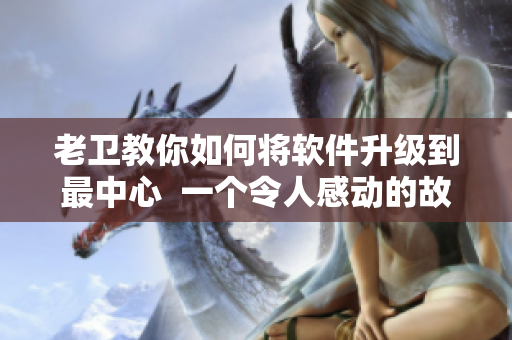 老衛(wèi)教你如何將軟件升級到最中心  一個令人感動的故事
