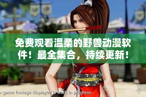 免費觀看溫柔的野獸動漫軟件！最全集合，持續(xù)更新！