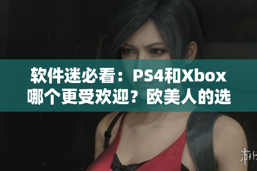 軟件迷必看：PS4和Xbox哪個更受歡迎？歐美人的選擇真相揭秘