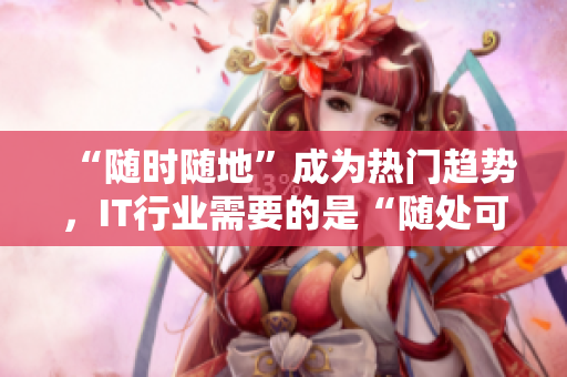 “隨時隨地”成為熱門趨勢，IT行業(yè)需要的是“隨處可見”的專業(yè)人才