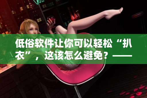 低俗軟件讓你可以輕松“扒衣”，這該怎么避免？——一名編輯的思考