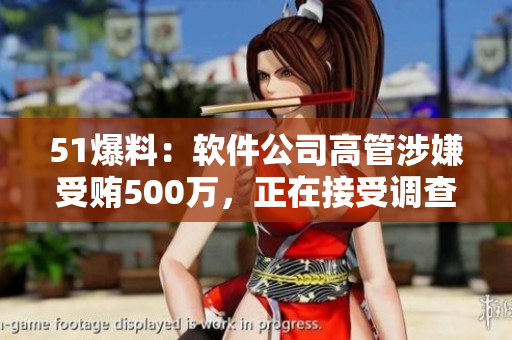 51爆料：軟件公司高管涉嫌受賄500萬，正在接受調(diào)查