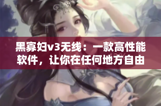 黑寡婦v3無線：一款高性能軟件，讓你在任何地方自由無限暢享