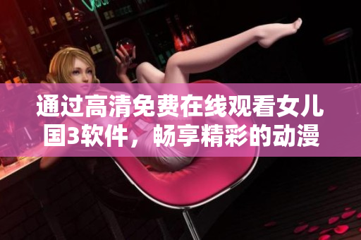 通過高清免費(fèi)在線觀看女兒國3軟件，暢享精彩的動漫世界！