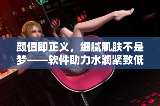 顏值即正義，細(xì)膩肌膚不是夢——軟件助力水潤緊致低吟
