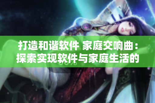 打造和諧軟件 家庭交響曲：探索實現軟件與家庭生活的和諧共處