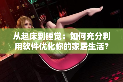 從起床到睡覺：如何充分利用軟件優(yōu)化你的家居生活？