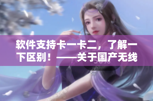 軟件支持卡一卡二，了解一下區(qū)別！——關于國產無線卡的軟件應用指南
