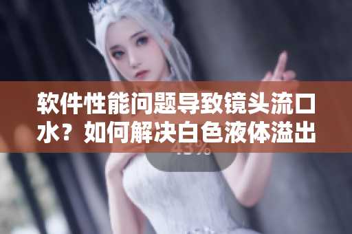 軟件性能問題導致鏡頭流口水？如何解決白色液體溢出問題？