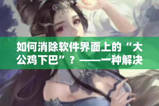 如何消除軟件界面上的“大公雞下巴”？——一種解決方案