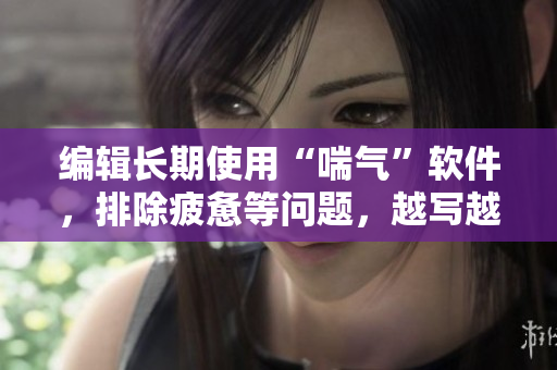 編輯長期使用“喘氣”軟件，排除疲憊等問題，越寫越輕松！