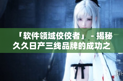 「軟件領(lǐng)域佼佼者」 - 揭秘久久日產(chǎn)三線品牌的成功之路