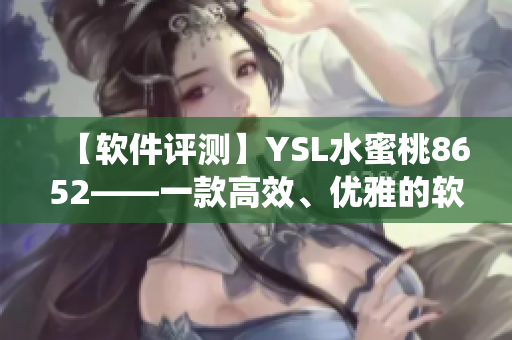 【軟件評測】YSL水蜜桃8652——一款高效、優(yōu)雅的軟件系統(tǒng)