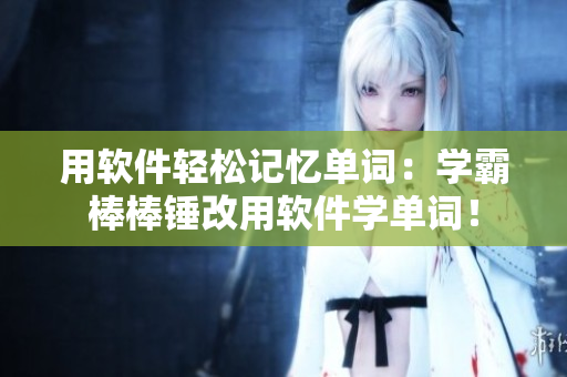 用軟件輕松記憶單詞：學霸棒棒錘改用軟件學單詞！