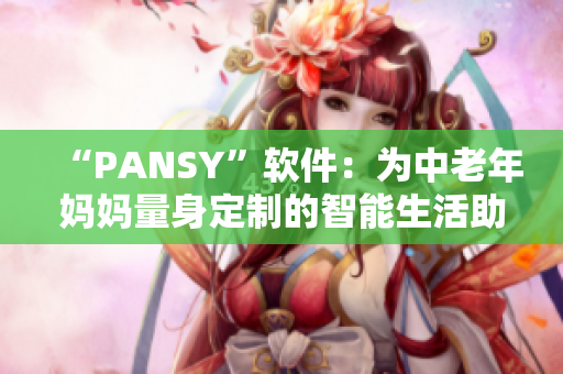 “PANSY”軟件：為中老年媽媽量身定制的智能生活助手