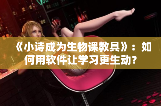 《小詩成為生物課教具》：如何用軟件讓學習更生動？