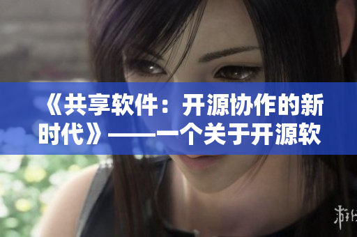 《共享軟件：開源協(xié)作的新時(shí)代》——一個(gè)關(guān)于開源軟件協(xié)作模式的探討