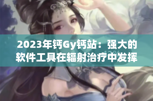 2023年鈣Gy鈣站：強大的軟件工具在輻射治療中發(fā)揮重要作用