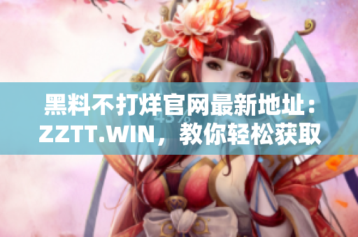 黑料不打烊官網(wǎng)最新地址：ZZTT.WIN，教你輕松獲取破解軟件！