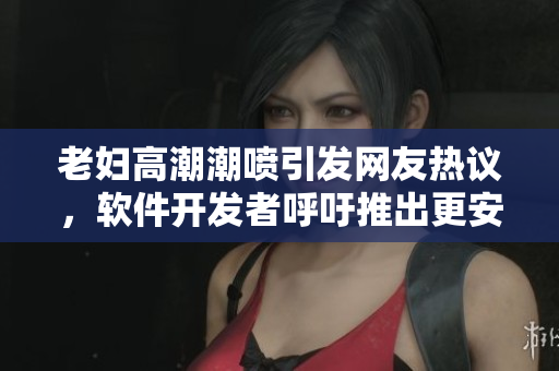 老婦高潮潮噴引發(fā)網(wǎng)友熱議，軟件開發(fā)者呼吁推出更安全的數(shù)據(jù)加密技術(shù)