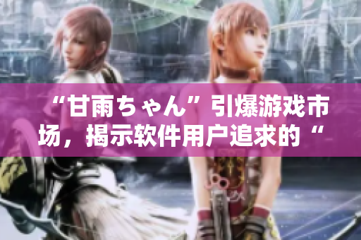 “甘雨ちゃん”引爆游戲市場(chǎng)，揭示軟件用戶(hù)追求的“可愛(ài)+實(shí)用”雙重需求！
