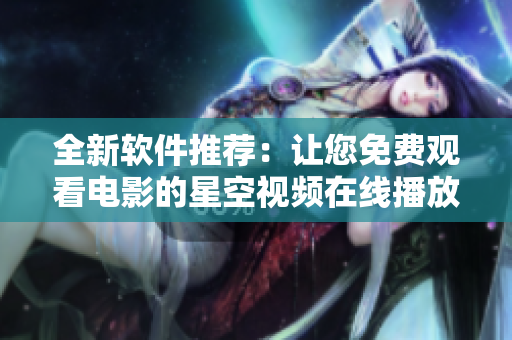 全新軟件推薦：讓您免費觀看電影的星空視頻在線播放器